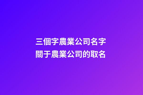 三個字農業公司名字 關于農業公司的取名-第1張-公司起名-玄機派